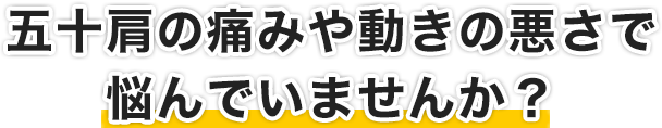 五十肩の痛みや動きの悪さで悩んでいませんか？