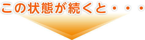 この状態が続くと・・・