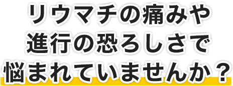 リウマチの痛みや進行の恐ろしさで悩まれていませんか？