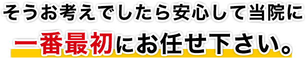 そうお考えでしたら安心して当院に一番最初にお任せ下さい。